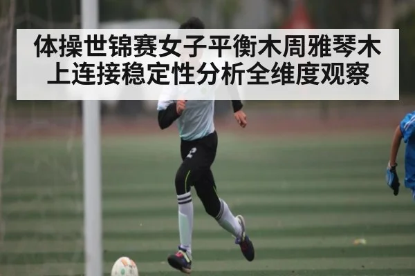 体操世锦赛女子平衡木周雅琴木上连接稳定性分析全维度观察